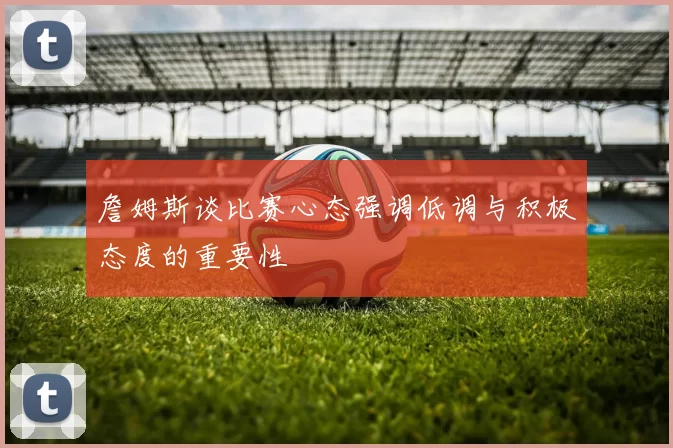 詹姆斯谈比赛心态强调低调与积极态度的重要性