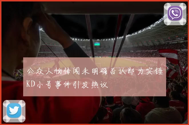 公众人物传闻未明确否认即为实锤KD小号事件引发热议