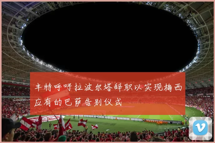 丰特呼吁拉波尔塔辞职以实现梅西应有的巴萨告别仪式