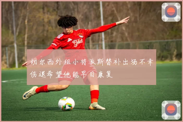 切尔西外租小将派斯替补出场不幸伤退希望他能早日康复