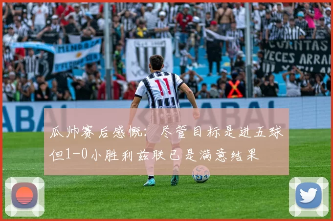 瓜帅赛后感慨：尽管目标是进五球但1-0小胜利兹联已是满意结果