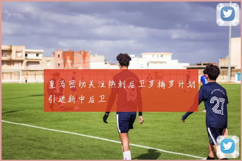 皇马密切关注热刺后卫罗梅罗计划引进新中后卫