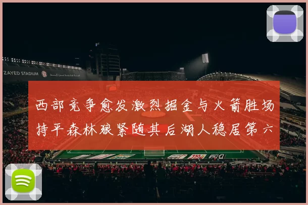 西部竞争愈发激烈掘金与火箭胜场持平森林狼紧随其后湖人稳居第六