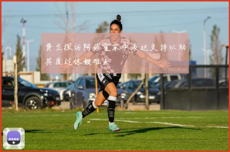 费兰探访阿劳霍家中表达支持以助其度过休假难关