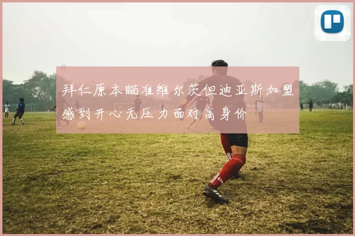 拜仁原本瞄准维尔茨但迪亚斯加盟感到开心无压力面对高身价