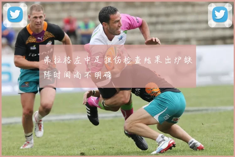 弗拉格左中足扭伤检查结果出炉缺阵时间尚不明确