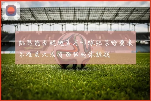凯恩能否超越莱万41球纪录哈曼表示难度大或将面临轮休挑战