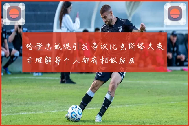 哈登忠诚观引发争议比克斯塔夫表示理解每个人都有相似经历