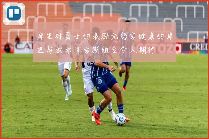 库里对勇士的表现无怨言健康的库里与波尔津吉斯组合令人期待