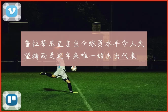普拉蒂尼直言当今球员水平令人失望梅西是近年来唯一的杰出代表