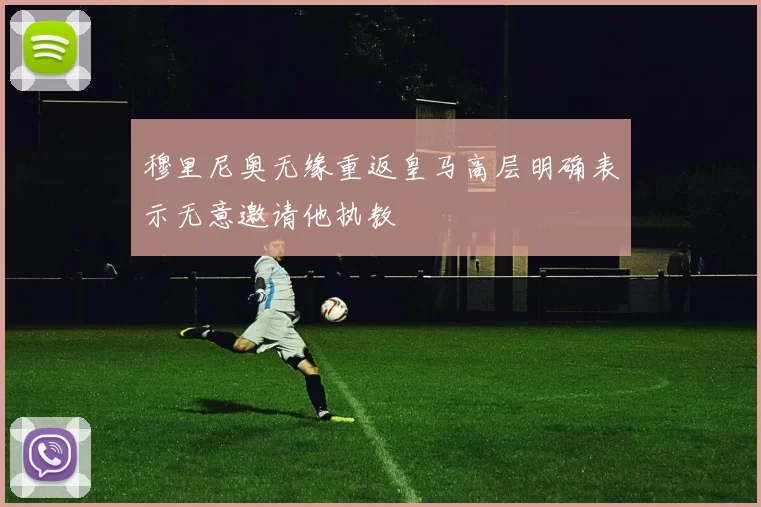 穆里尼奥无缘重返皇马高层明确表示无意邀请他执教