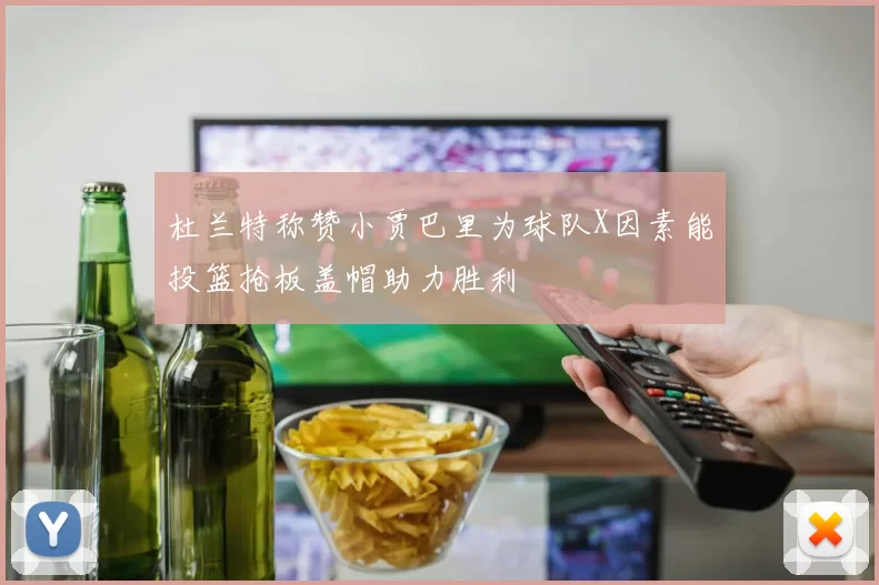 杜兰特称赞小贾巴里为球队X因素能投篮抢板盖帽助力胜利