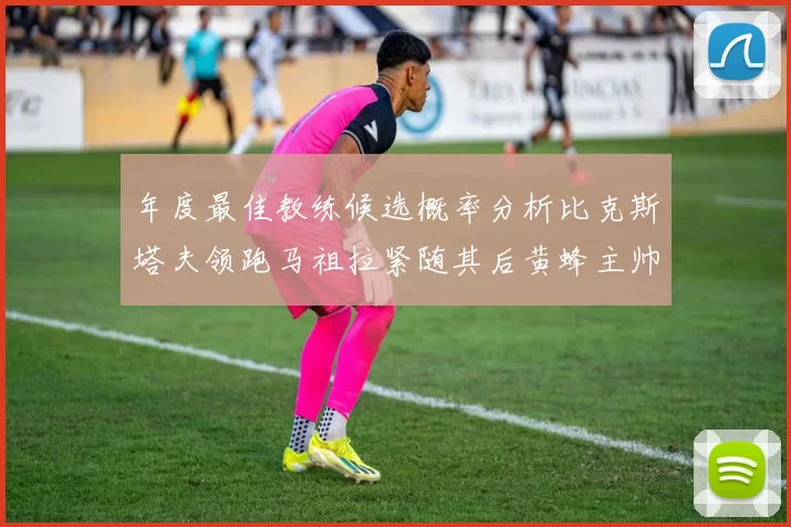 年度最佳教练候选概率分析比克斯塔夫领跑马祖拉紧随其后黄蜂主帅表现不佳