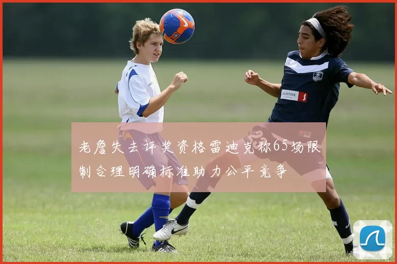 老詹失去评奖资格雷迪克称65场限制合理明确标准助力公平竞争