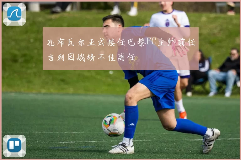 孔布瓦尔正式接任巴黎FC主帅前任吉利因战绩不佳离任