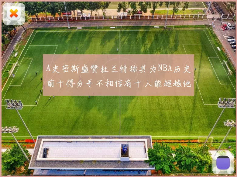 A史密斯盛赞杜兰特称其为NBA历史前十得分手不相信有十人能超越他