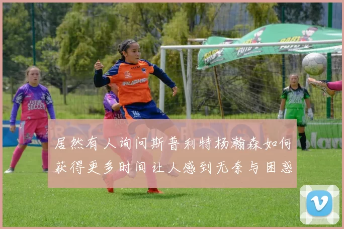居然有人询问斯普利特杨瀚森如何获得更多时间让人感到无奈与困惑
