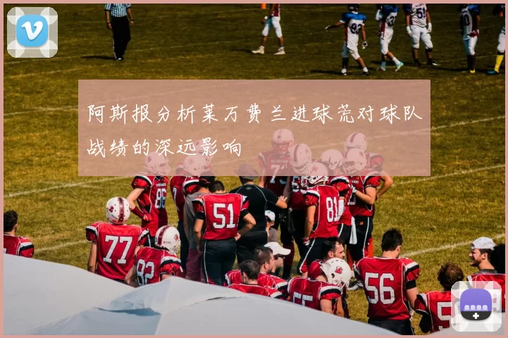 阿斯报分析莱万费兰进球荒对球队战绩的深远影响