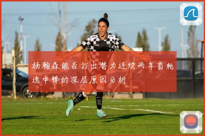 杨瀚森能否打出潜力连续两年首轮选中锋的深层原因分析
