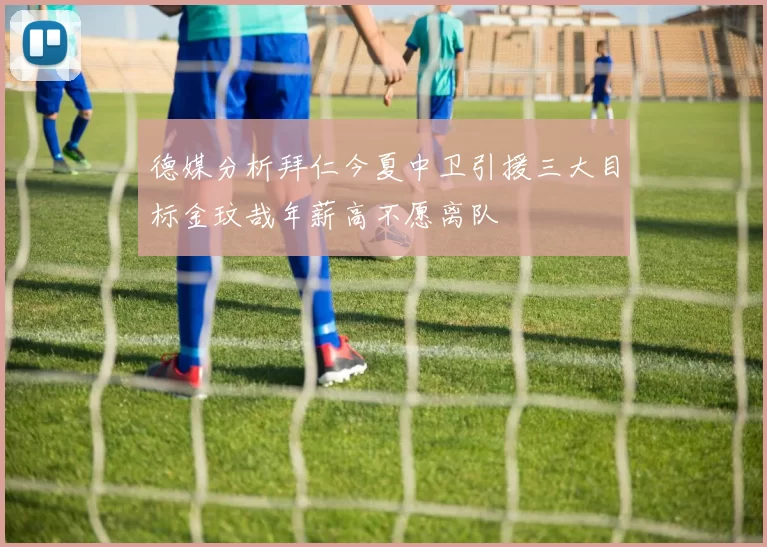 德媒分析拜仁今夏中卫引援三大目标金玟哉年薪高不愿离队