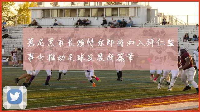 慕尼黑市长赖特尔即将加入拜仁监事会推动足球发展新篇章