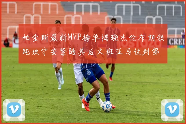 帕金斯最新MVP榜单揭晓杰伦布朗领跑坎宁安紧随其后文班亚马位列第三