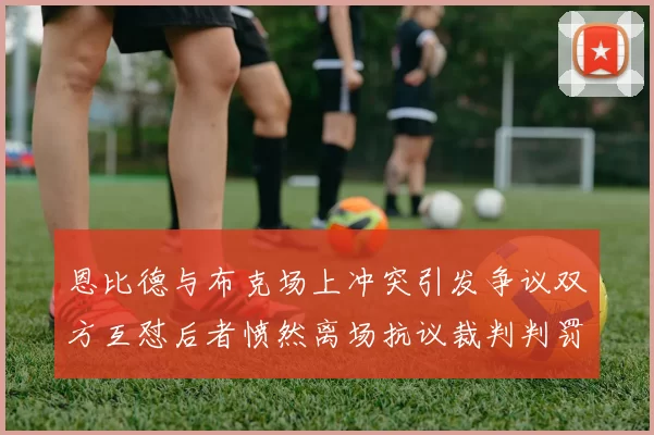 恩比德与布克场上冲突引发争议双方互怼后者愤然离场抗议裁判判罚
