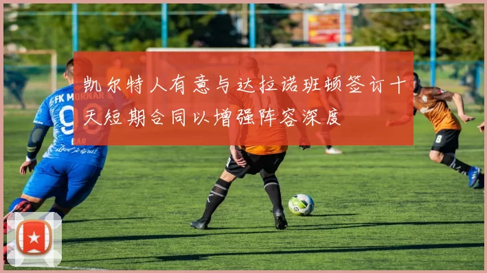 凯尔特人有意与达拉诺班顿签订十天短期合同以增强阵容深度
