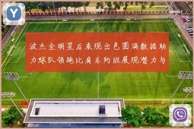 波杰全明星后表现出色圆满数据助力球队领跑比肩东约班展现潜力与实力