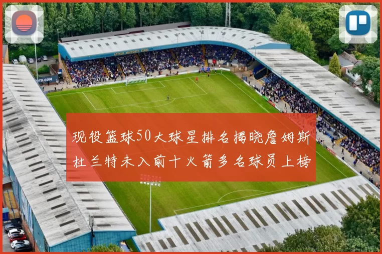 现役篮球50大球星排名揭晓詹姆斯杜兰特未入前十火箭多名球员上榜前五竞争激烈
