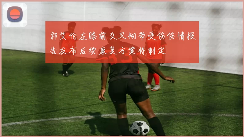 郭艾伦左膝前交叉韧带受伤伤情报告发布后续康复方案将制定