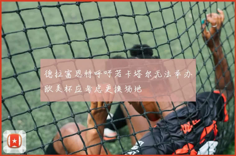 德拉富恩特呼吁若卡塔尔无法举办欧美杯应考虑更换场地