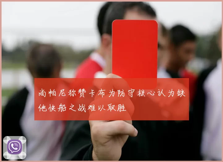 尚帕尼称赞卡布为防守核心认为缺他快船之战难以取胜