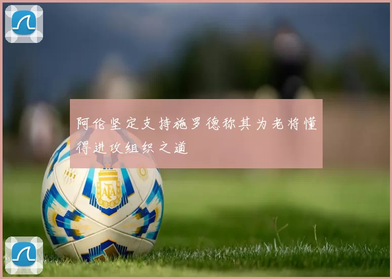 阿伦坚定支持施罗德称其为老将懂得进攻组织之道
