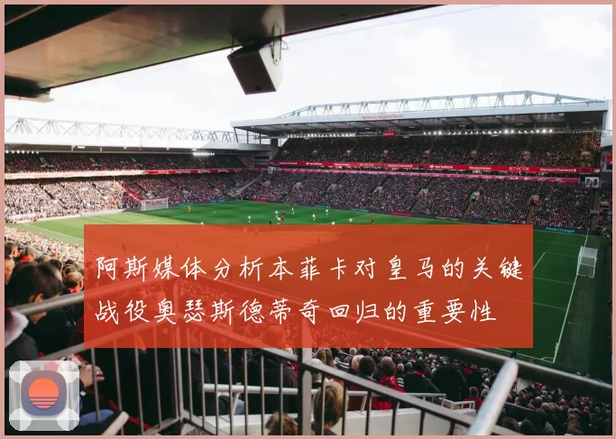 阿斯媒体分析本菲卡对皇马的关键战役奥瑟斯德蒂奇回归的重要性